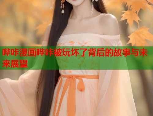 哔咔漫画哔咔被玩坏了背后的故事与未来展望