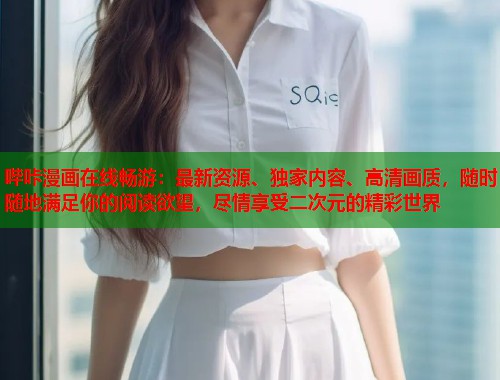 哔咔漫画在线畅游：最新资源、独家内容、高清画质，随时随地满足你的阅读欲望，尽情享受二次元的精彩世界