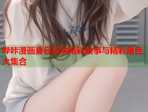 哔咔漫画夏日狂欢精彩故事与精彩角色大集合