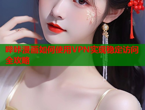 哔咔漫画如何使用VPN实现稳定访问全攻略
