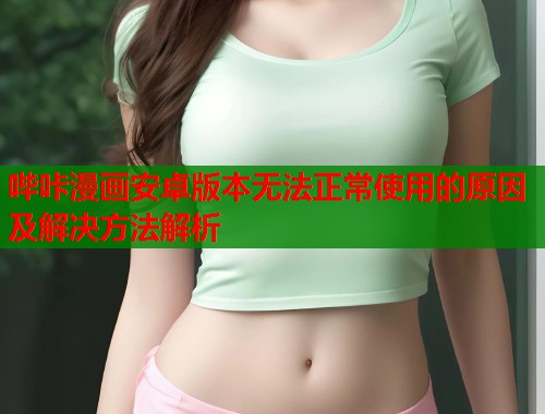 哔咔漫画安卓版本无法正常使用的原因及解决方法解析