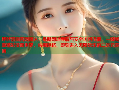 哔咔漫画官网直达：最新网址导航与安全访问指南，一键畅享精彩漫画世界，告别迷路，即刻进入无限欢乐的二次元空间