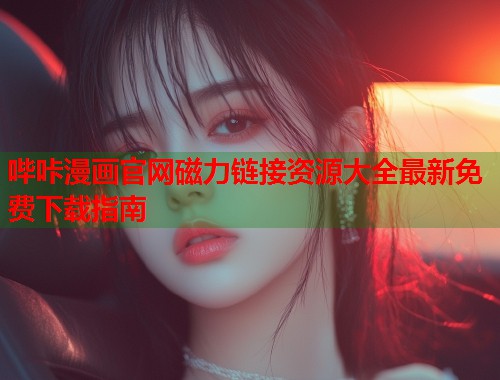 哔咔漫画官网磁力链接资源大全最新免费下载指南