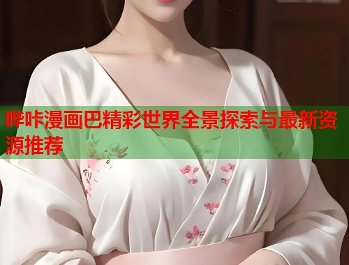 哔咔漫画巴精彩世界全景探索与最新资源推荐