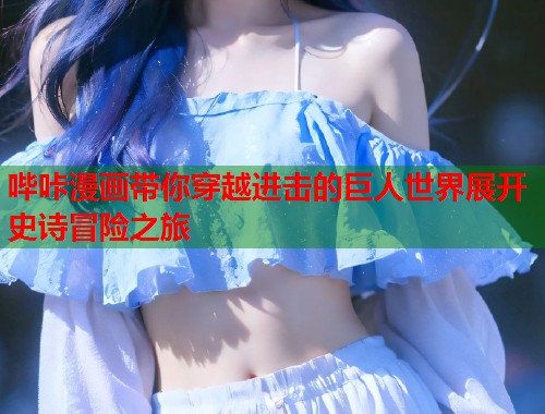 哔咔漫画带你穿越进击的巨人世界展开史诗冒险之旅