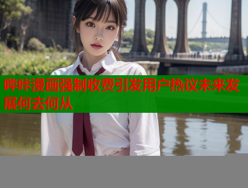 哔咔漫画强制收费引发用户热议未来发展何去何从