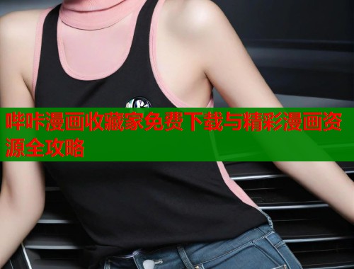 哔咔漫画收藏家免费下载与精彩漫画资源全攻略