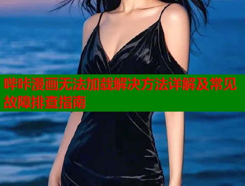 哔咔漫画无法加载解决方法详解及常见故障排查指南