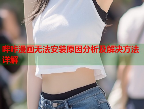 哔咔漫画无法安装原因分析及解决方法详解