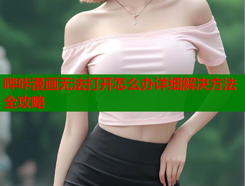 哔咔漫画无法打开怎么办详细解决方法全攻略