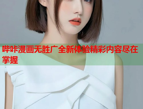 哔咔漫画无胜广全新体验精彩内容尽在掌握