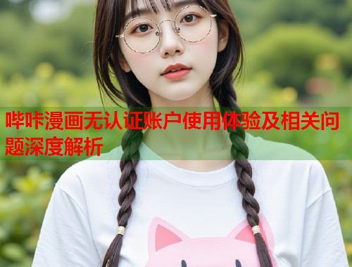 哔咔漫画无认证账户使用体验及相关问题深度解析