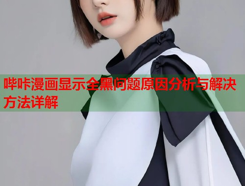 哔咔漫画显示全黑问题原因分析与解决方法详解