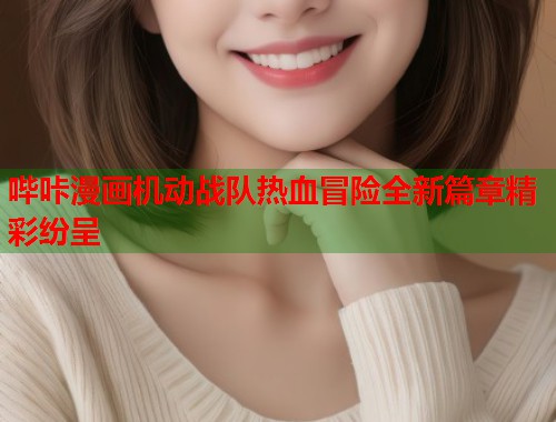 哔咔漫画机动战队热血冒险全新篇章精彩纷呈