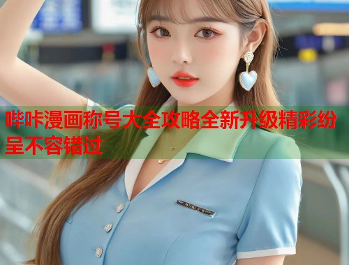 哔咔漫画称号大全攻略全新升级精彩纷呈不容错过