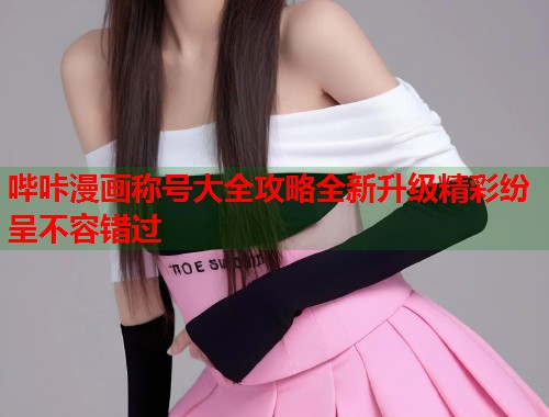 哔咔漫画称号大全攻略全新升级精彩纷呈不容错过  第2张