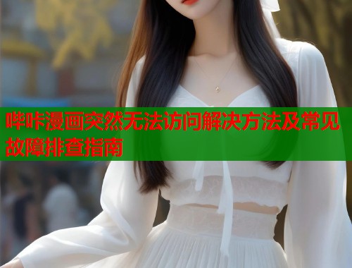 哔咔漫画突然无法访问解决方法及常见故障排查指南