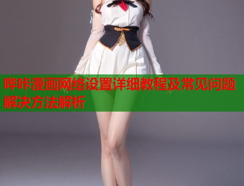 哔咔漫画网络设置详细教程及常见问题解决方法解析