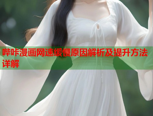 哔咔漫画网速缓慢原因解析及提升方法详解